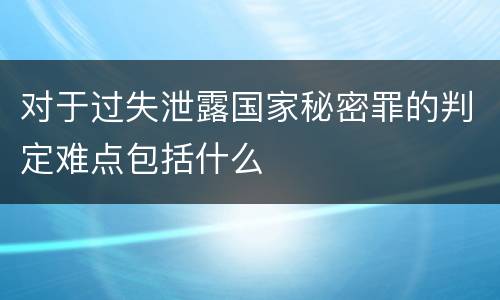 对于过失泄露国家秘密罪的判定难点包括什么