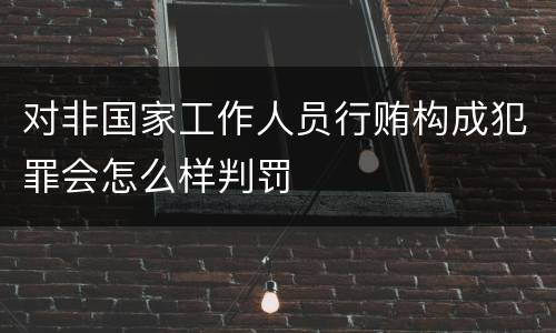 对非国家工作人员行贿构成犯罪会怎么样判罚