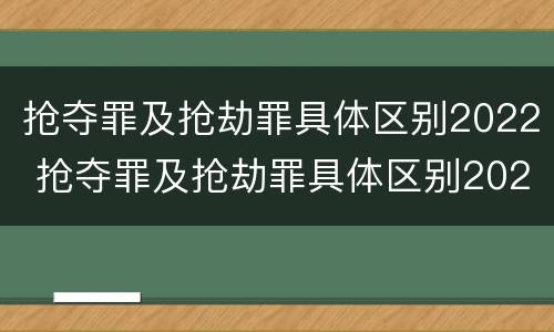 抢夺罪及抢劫罪具体区别2022 抢夺罪及抢劫罪具体区别2022最新