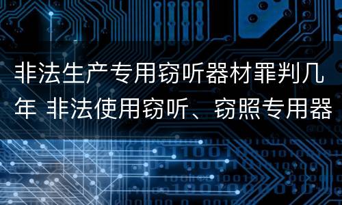 非法生产专用窃听器材罪判几年 非法使用窃听、窃照专用器材罪立案标准