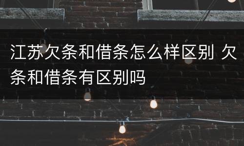 江苏欠条和借条怎么样区别 欠条和借条有区别吗