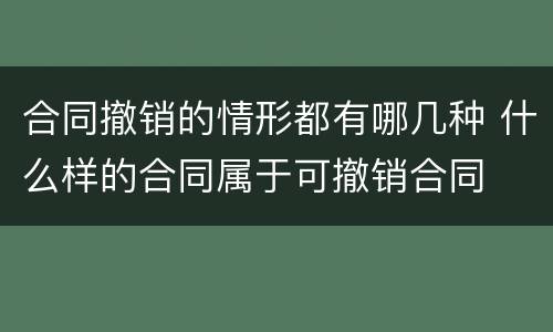 合同撤销的情形都有哪几种 什么样的合同属于可撤销合同