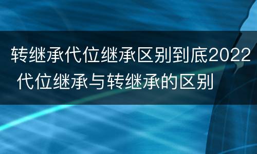转继承代位继承区别到底2022 代位继承与转继承的区别