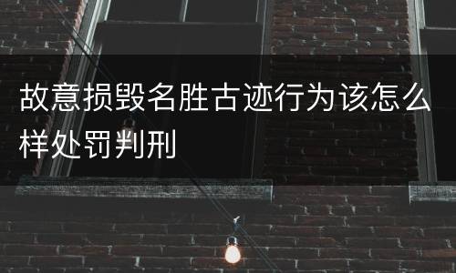 故意损毁名胜古迹行为该怎么样处罚判刑