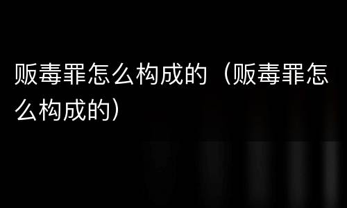 贩毒罪怎么构成的（贩毒罪怎么构成的）
