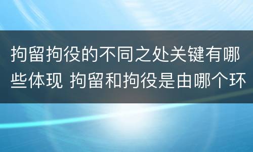拘留拘役的不同之处关键有哪些体现 拘留和拘役是由哪个环节决定