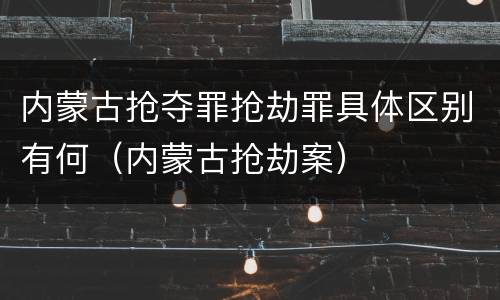 内蒙古抢夺罪抢劫罪具体区别有何（内蒙古抢劫案）