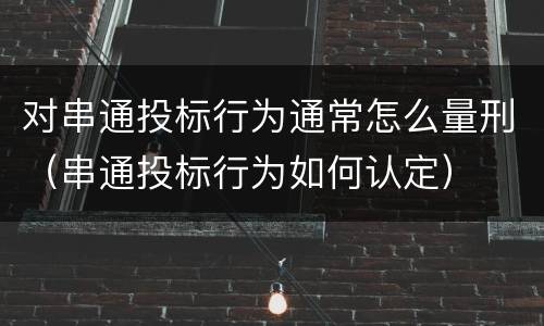 对串通投标行为通常怎么量刑（串通投标行为如何认定）