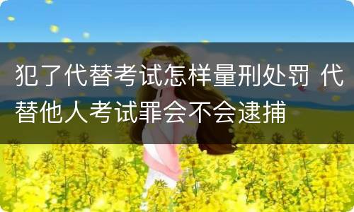 犯了代替考试怎样量刑处罚 代替他人考试罪会不会逮捕