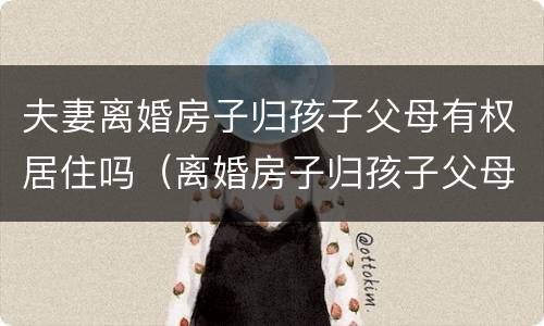 夫妻离婚房子归孩子父母有权居住吗（离婚房子归孩子父母还能住吗）