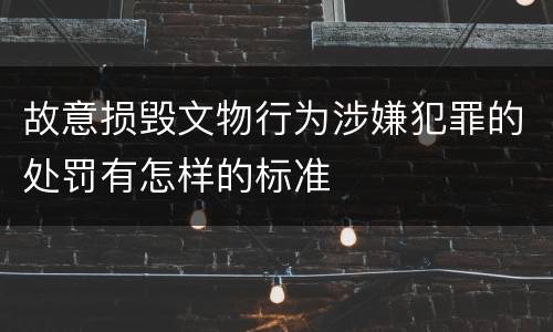 故意损毁文物行为涉嫌犯罪的处罚有怎样的标准