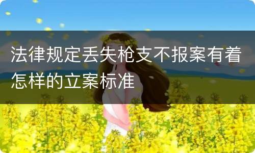 法律规定丢失枪支不报案有着怎样的立案标准