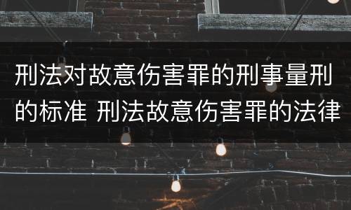 刑法对故意伤害罪的刑事量刑的标准 刑法故意伤害罪的法律条文