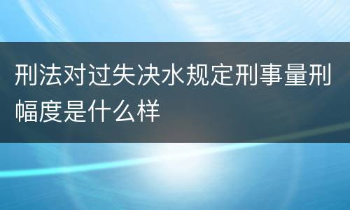 刑法对过失决水规定刑事量刑幅度是什么样