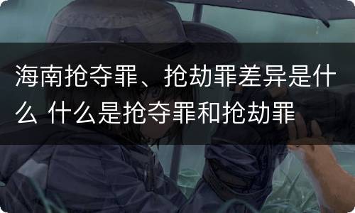 海南抢夺罪、抢劫罪差异是什么 什么是抢夺罪和抢劫罪