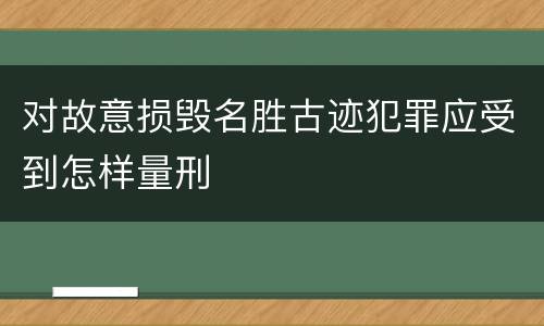 对故意损毁名胜古迹犯罪应受到怎样量刑