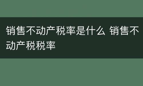 销售不动产税率是什么 销售不动产税税率