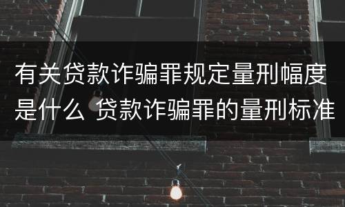 有关贷款诈骗罪规定量刑幅度是什么 贷款诈骗罪的量刑标准:贷款诈骗罪的刑罚规定