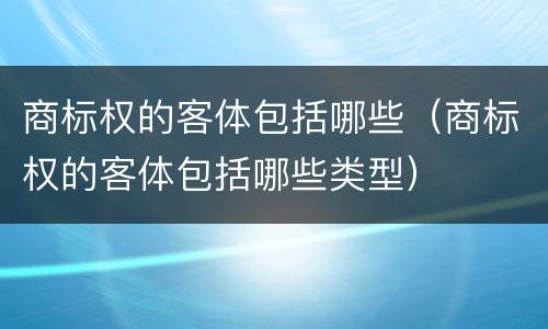 商标权的客体包括哪些（商标权的客体包括哪些类型）
