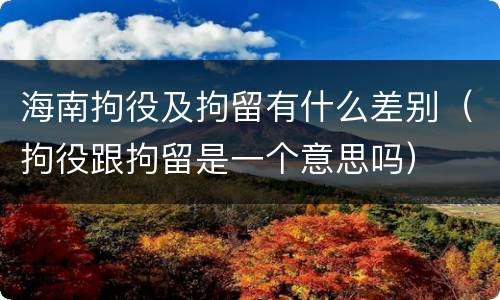 海南拘役及拘留有什么差别（拘役跟拘留是一个意思吗）