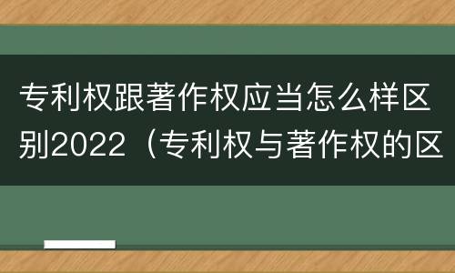 专利权跟著作权应当怎么样区别2022（专利权与著作权的区别）