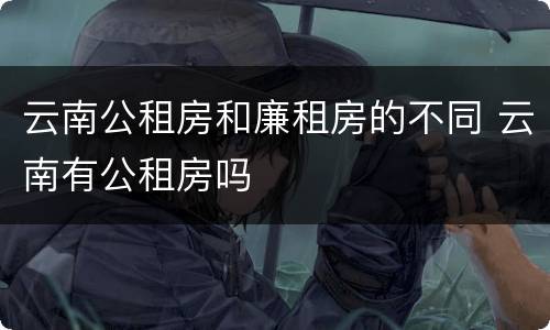 云南公租房和廉租房的不同 云南有公租房吗