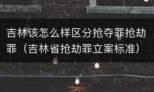 吉林该怎么样区分抢夺罪抢劫罪（吉林省抢劫罪立案标准）