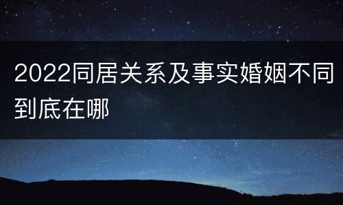 2022同居关系及事实婚姻不同到底在哪