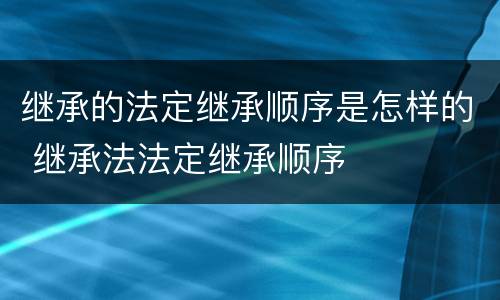 继承的法定继承顺序是怎样的 继承法法定继承顺序
