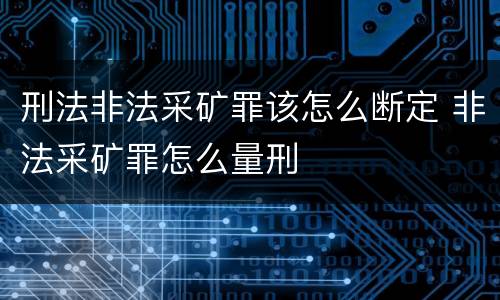 刑法非法采矿罪该怎么断定 非法采矿罪怎么量刑