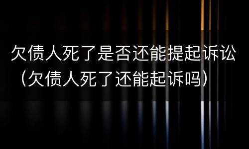 欠债人死了是否还能提起诉讼（欠债人死了还能起诉吗）