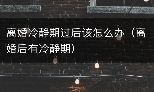 离婚冷静期过后该怎么办（离婚后有冷静期）