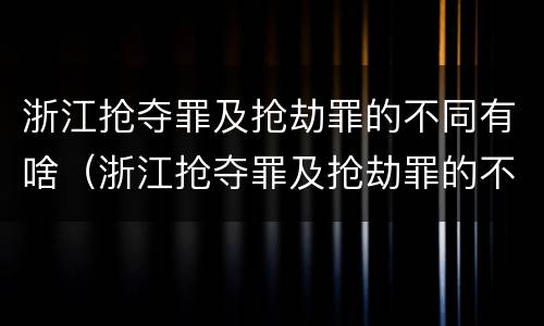 浙江抢夺罪及抢劫罪的不同有啥（浙江抢夺罪及抢劫罪的不同有啥特征）