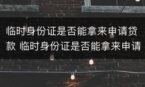 临时身份证是否能拿来申请贷款 临时身份证是否能拿来申请贷款业务