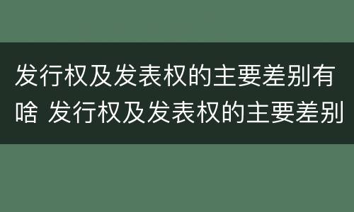 发行权及发表权的主要差别有啥 发行权及发表权的主要差别有啥特点