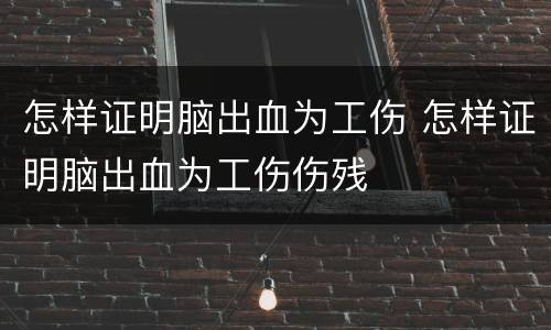 怎样证明脑出血为工伤 怎样证明脑出血为工伤伤残