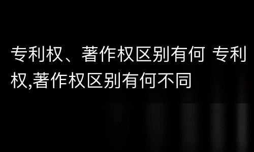 专利权、著作权区别有何 专利权,著作权区别有何不同