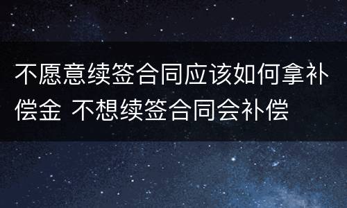 不愿意续签合同应该如何拿补偿金 不想续签合同会补偿