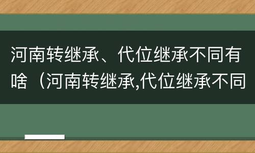 河南转继承、代位继承不同有啥（河南转继承,代位继承不同有啥影响）
