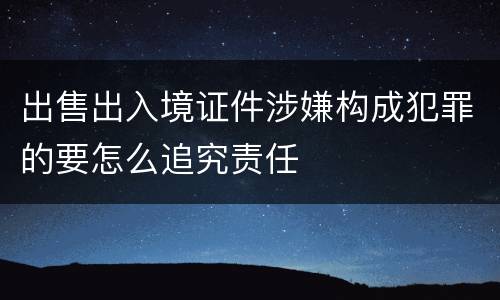 出售出入境证件涉嫌构成犯罪的要怎么追究责任