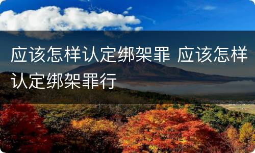 应该怎样认定绑架罪 应该怎样认定绑架罪行