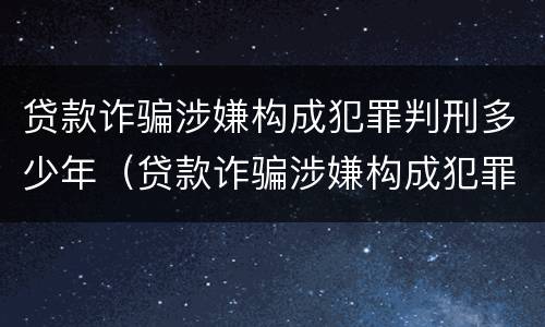 贷款诈骗涉嫌构成犯罪判刑多少年（贷款诈骗涉嫌构成犯罪判刑多少年了）