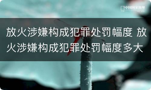 放火涉嫌构成犯罪处罚幅度 放火涉嫌构成犯罪处罚幅度多大