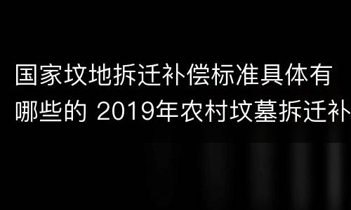 国家坟地拆迁补偿标准具体有哪些的 2019年农村坟墓拆迁补偿标准