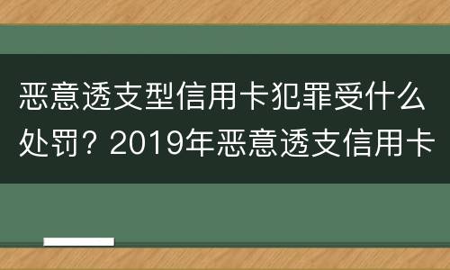 恶意透支型信用卡犯罪受什么处罚? 2019年恶意透支信用卡的量刑标准