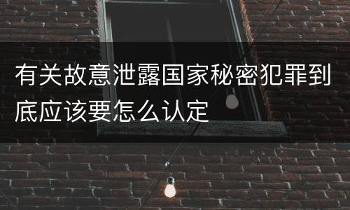 有关故意泄露国家秘密犯罪到底应该要怎么认定