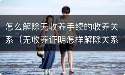 怎么解除无收养手续的收养关系（无收养证明怎样解除关系）
