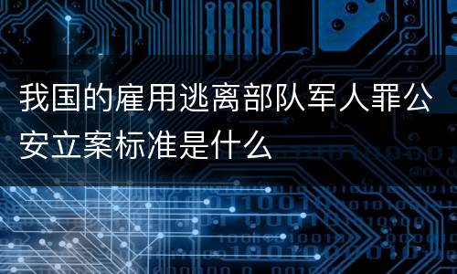 我国的雇用逃离部队军人罪公安立案标准是什么