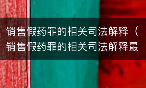销售假药罪的相关司法解释（销售假药罪的相关司法解释最新）