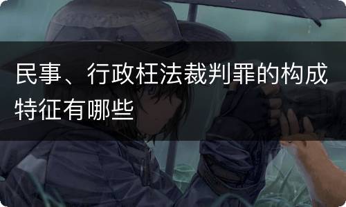 民事、行政枉法裁判罪的构成特征有哪些